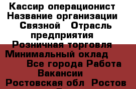 Кассир-операционист › Название организации ­ Связной › Отрасль предприятия ­ Розничная торговля › Минимальный оклад ­ 25 000 - Все города Работа » Вакансии   . Ростовская обл.,Ростов-на-Дону г.